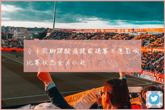 小卡因脚踝酸痛提前退赛不愿影响比赛状态全力以赴