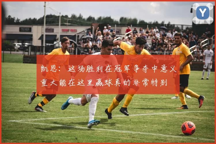 凯恩:这场胜利在冠军争夺中意义重大能在这里赢球真的非常特别