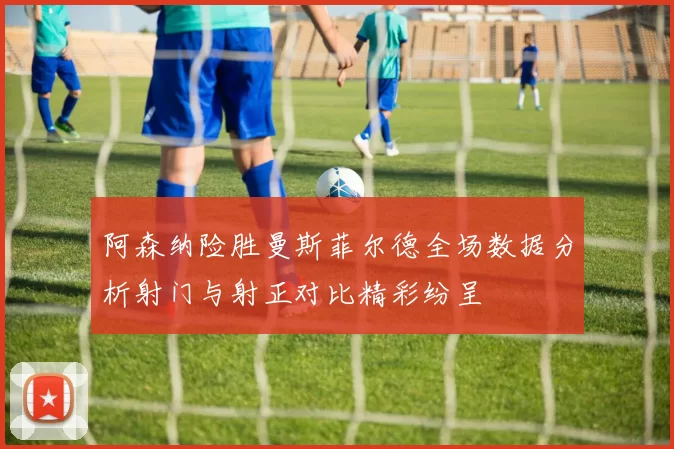 阿森纳险胜曼斯菲尔德全场数据分析射门与射正对比精彩纷呈