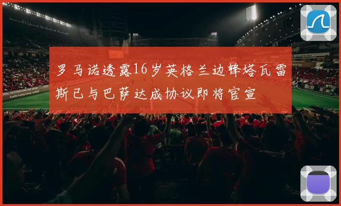 罗马诺透露16岁英格兰边锋塔瓦雷斯已与巴萨达成协议即将官宣