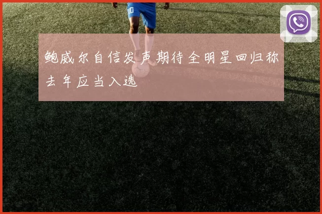 鲍威尔自信发声期待全明星回归称去年应当入选