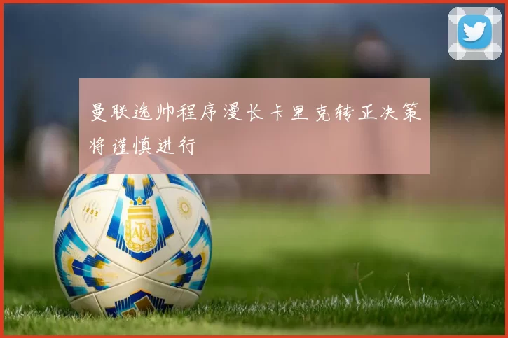 曼联选帅程序漫长卡里克转正决策将谨慎进行