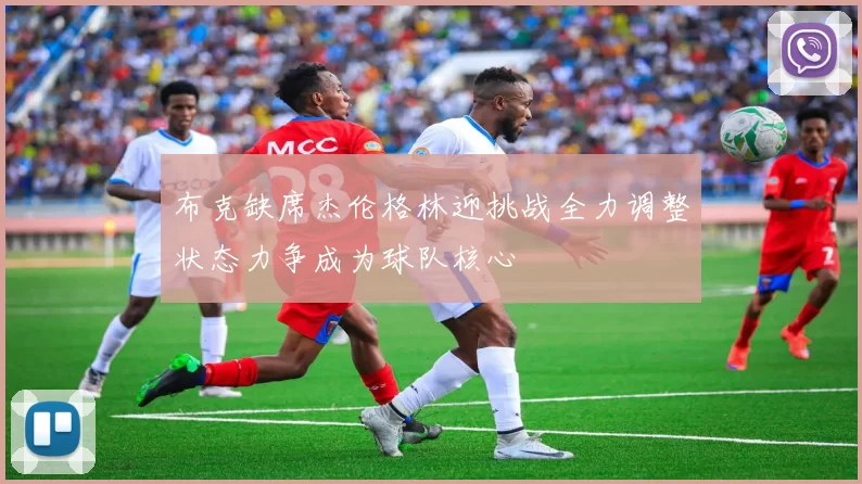 布克缺席杰伦格林迎挑战全力调整状态力争成为球队核心