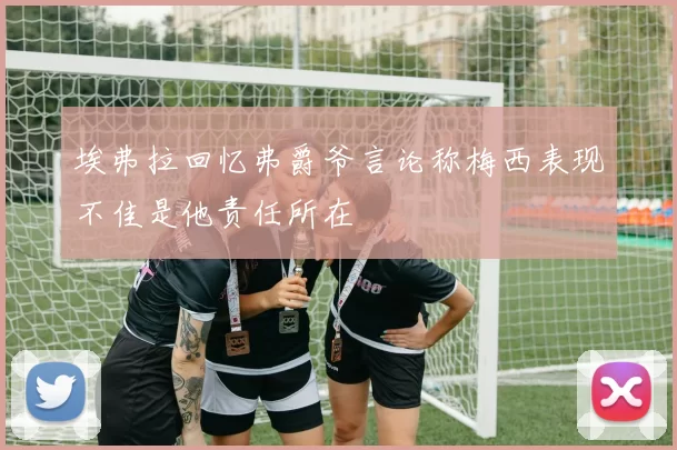 埃弗拉回忆弗爵爷言论称梅西表现不佳是他责任所在