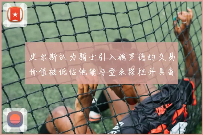 皮尔斯认为骑士引入施罗德的交易价值被低估他能与登米搭档并具备防守能力