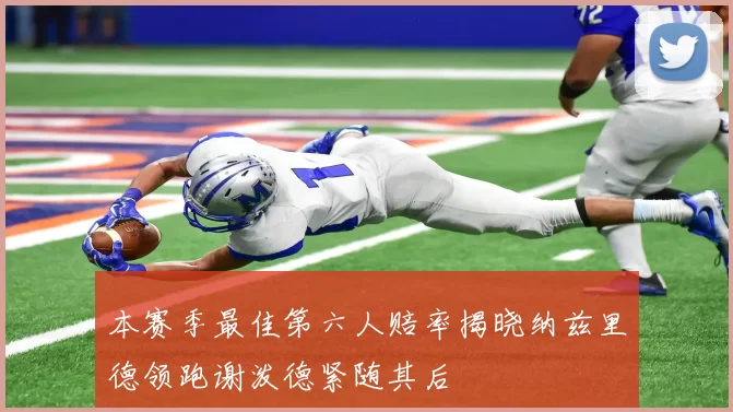 本赛季最佳第六人赔率揭晓纳兹里德领跑谢泼德紧随其后