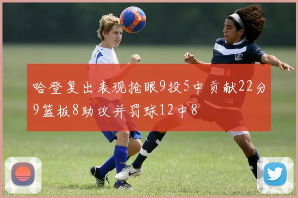 哈登复出表现抢眼9投5中贡献22分9篮板8助攻并罚球12中8