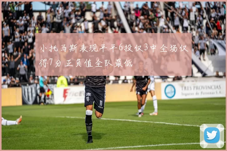 小托马斯表现平平6投仅3中全场仅得7分正负值全队最低