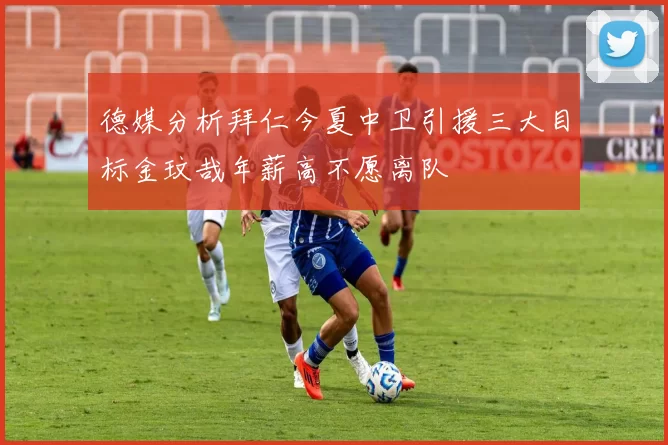 德媒分析拜仁今夏中卫引援三大目标金玟哉年薪高不愿离队