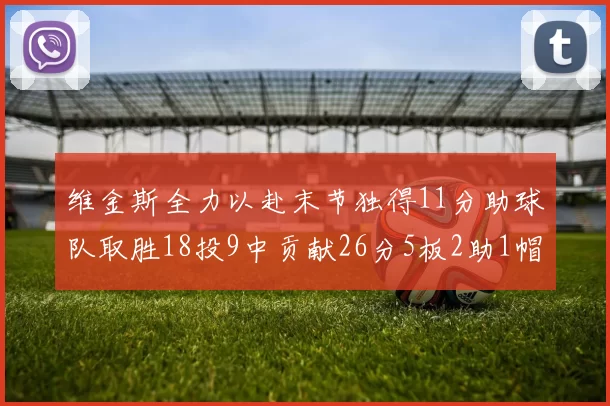 维金斯全力以赴末节独得11分助球队取胜18投9中贡献26分5板2助1帽