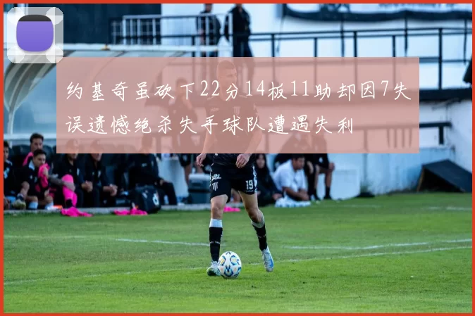 约基奇虽砍下22分14板11助却因7失误遗憾绝杀失手球队遭遇失利
