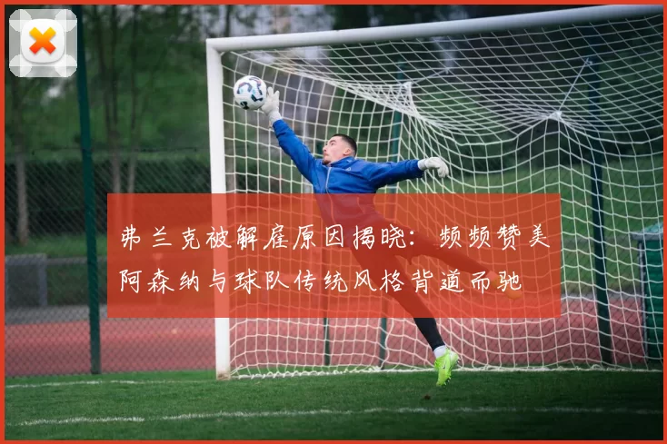 弗兰克被解雇原因揭晓：频频赞美阿森纳与球队传统风格背道而驰