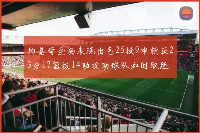 约基奇全场表现出色25投9中斩获23分17篮板14助攻助球队加时取胜