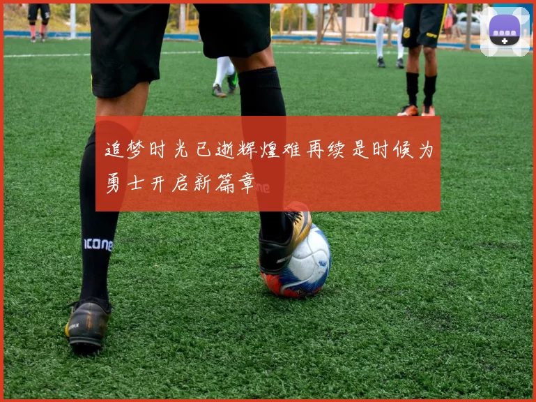 追梦时光已逝辉煌难再续是时候为勇士开启新篇章