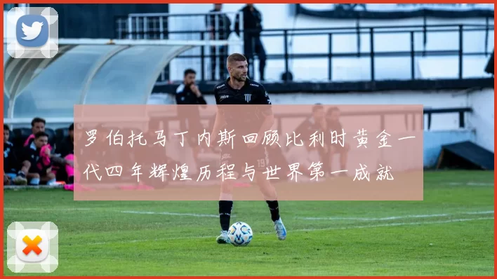 罗伯托马丁内斯回顾比利时黄金一代四年辉煌历程与世界第一成就
