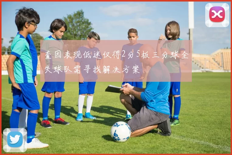 奎因表现低迷仅得2分5板三分球全失球队需寻找解决方案