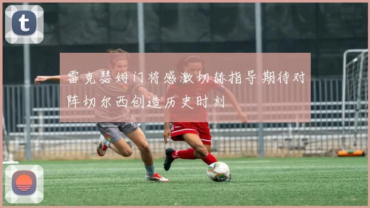 雷克瑟姆门将感激切赫指导期待对阵切尔西创造历史时刻