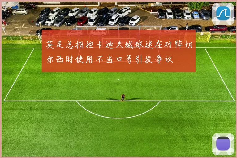 英足总指控卡迪夫城球迷在对阵切尔西时使用不当口号引发争议