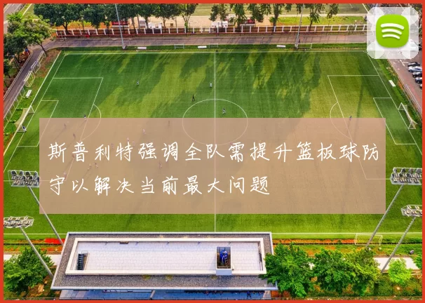 斯普利特强调全队需提升篮板球防守以解决当前最大问题