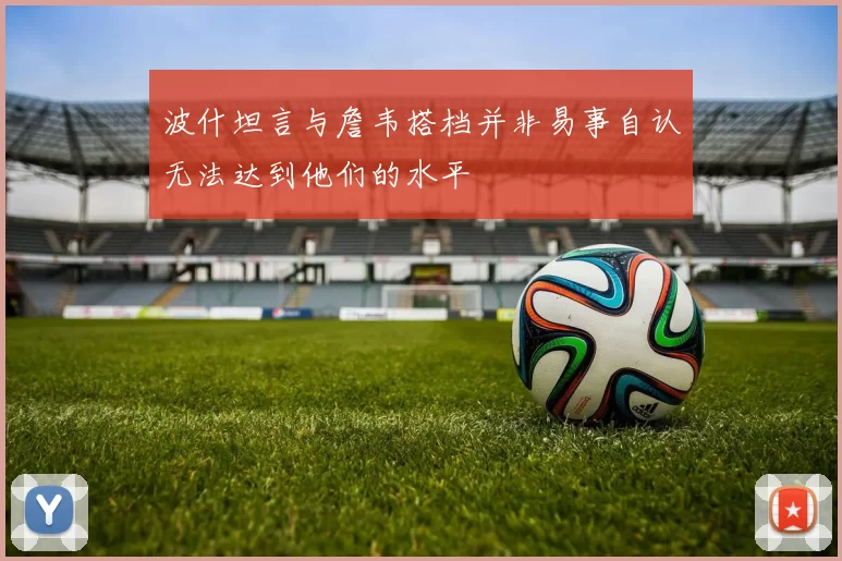 波什坦言与詹韦搭档并非易事自认无法达到他们的水平