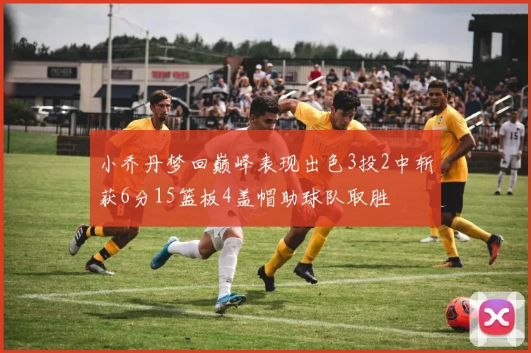 小乔丹梦回巅峰表现出色3投2中斩获6分15篮板4盖帽助球队取胜