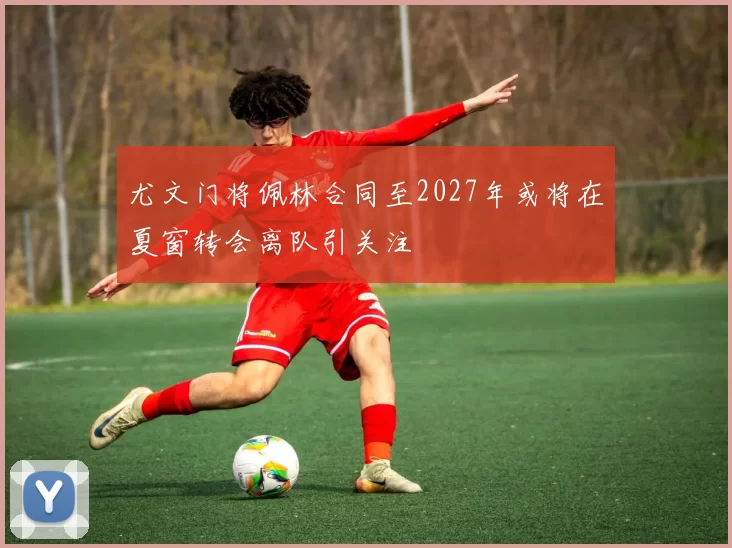 尤文门将佩林合同至2027年或将在夏窗转会离队引关注