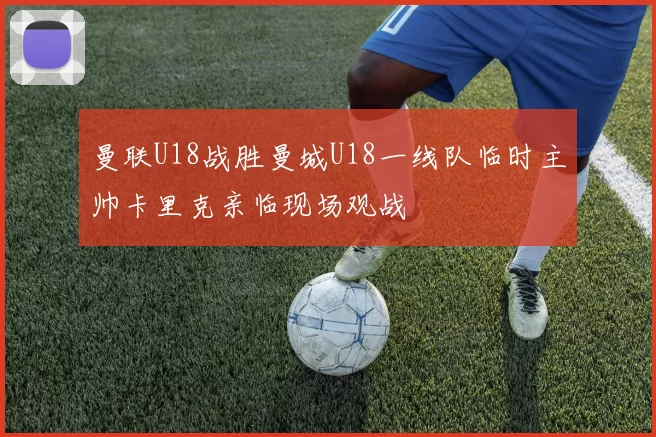 曼联U18战胜曼城U18一线队临时主帅卡里克亲临现场观战