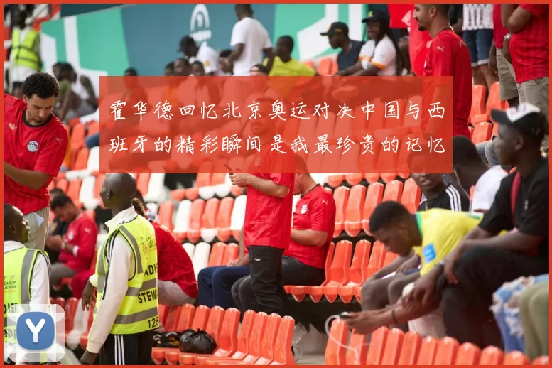 霍华德回忆北京奥运对决中国与西班牙的精彩瞬间是我最珍贵的记忆之一