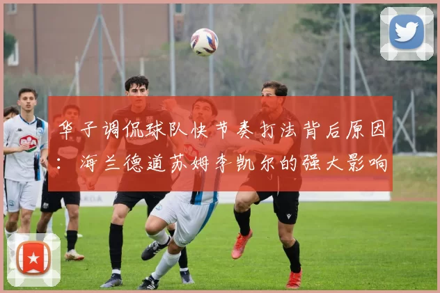 华子调侃球队快节奏打法背后原因：海兰德道苏姆李凯尔的强大影响力