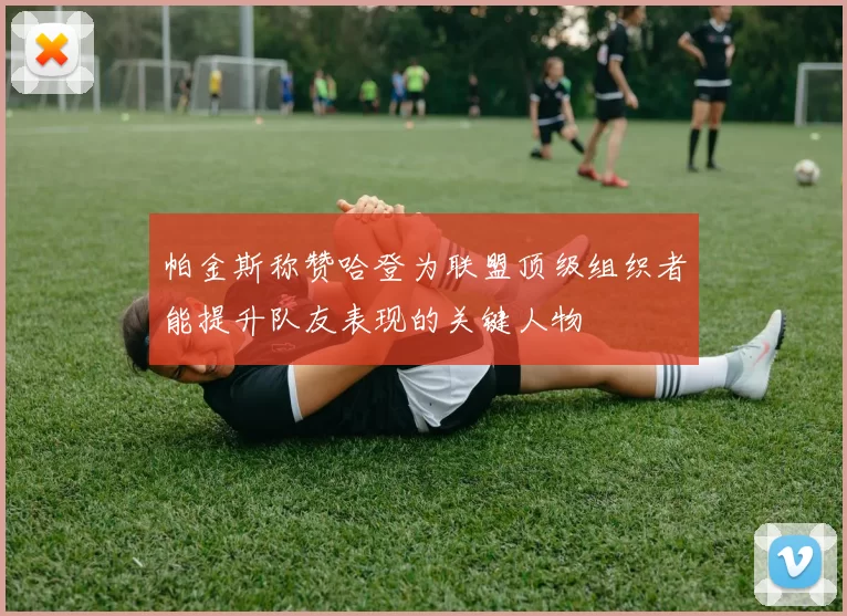 帕金斯称赞哈登为联盟顶级组织者能提升队友表现的关键人物