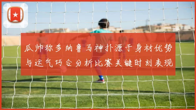 瓜帅称多纳鲁马神扑源于身材优势与运气巧合分析比赛关键时刻表现