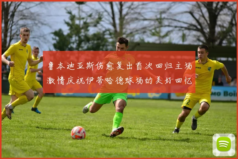 鲁本迪亚斯伤愈复出首次回归主场激情庆祝伊蒂哈德球场的美好回忆