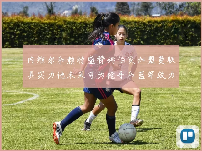 内维尔和赖特盛赞姆伯莫加盟曼联具实力他未来可为枪手和蓝军效力
